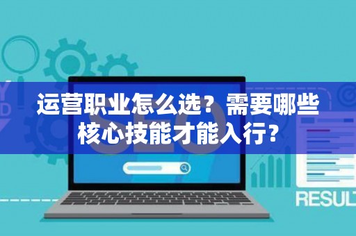 运营职业怎么选？需要哪些核心技能才能入行？