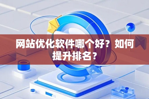 网站优化软件哪个好？如何提升排名？