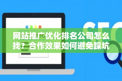网站推广优化排名公司怎么找？合作效果如何避免踩坑？