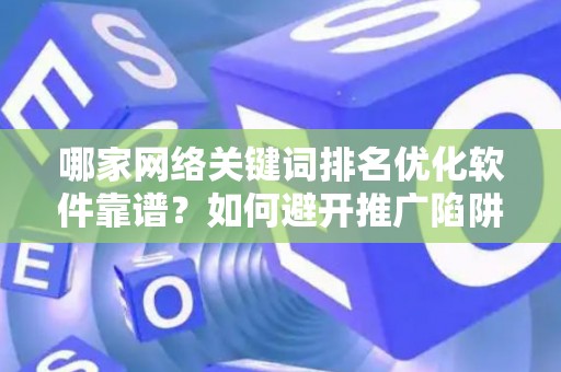 哪家网络关键词排名优化软件靠谱？如何避开推广陷阱妙招？