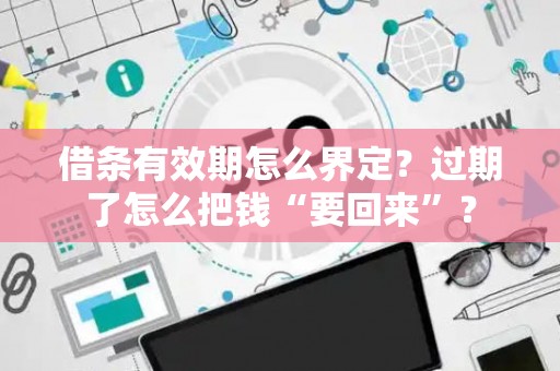 借条有效期怎么界定？过期了怎么把钱“要回来”？